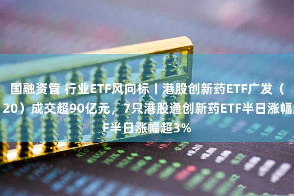 国融资管 行业ETF风向标丨港股创新药ETF广发（513120）成交超90亿元，7只港股通创新药ETF半日涨幅超3%