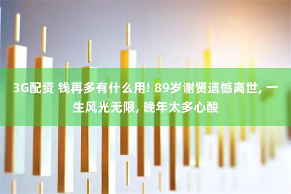 3G配资 钱再多有什么用! 89岁谢贤遗憾离世, 一生风光无限, 晚年太多心酸