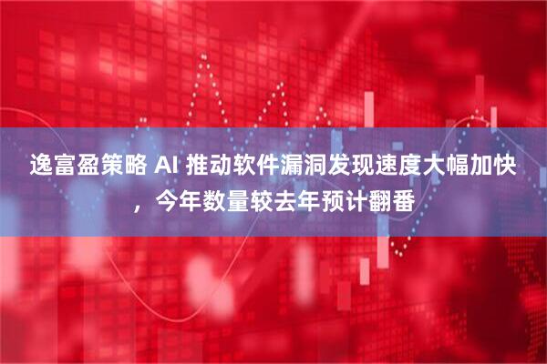 逸富盈策略 AI 推动软件漏洞发现速度大幅加快，今年数量较去年预计翻番