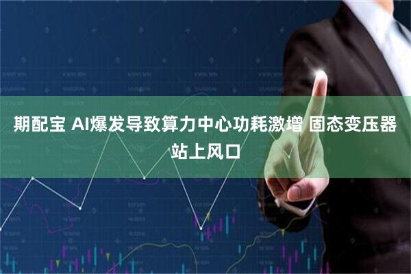 期配宝 AI爆发导致算力中心功耗激增 固态变压器站上风口