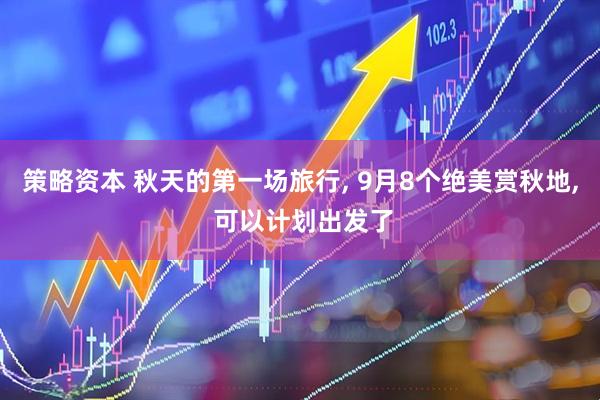 策略资本 秋天的第一场旅行, 9月8个绝美赏秋地, 可以计划出发了