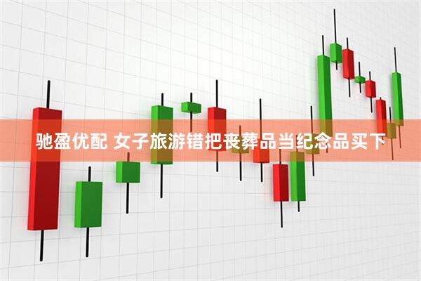 驰盈优配 女子旅游错把丧葬品当纪念品买下